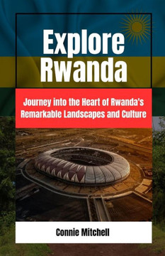 Explore Rwanda: Explore Rwanda: Journey into the Heart of Rwanda's Remarkable Landscapes and Culture