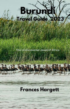 Burundi Travel Guide 2023: The Undiscovered Jewel of Africa Burundi Travel Guide 2023: The Undiscovered Jewel of Africa