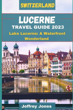 Lucerne Travel Guide 2023: Lake Lucerne: A Waterfront Wonderland