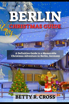Berlin Christmas Guide: A Definitive Guide to a Memorable Christmas Adventure in Berlin, Germany
