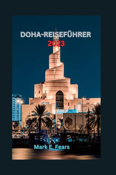 Doha-Reisef?rer 2023: Entdecken Sie Doha: Ihr ultimativer Reisef?rer zu Katars Hauptstadt, Abenteuern, Str?den, verborgenen Sch?zen, K?h