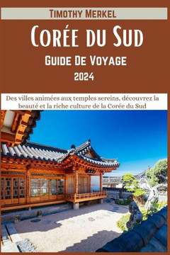 Guide De Voyage Cor? du Sud 2024: Des villes anim?s aux temples sereins, d?ouvrez la beaut?et la riche culture de la Cor? du Sud