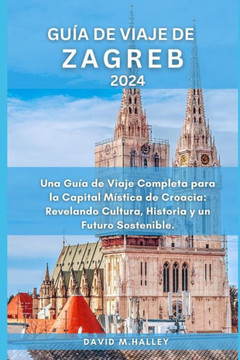 Gu? de Viaje de Zagreb 2024: Una Gu? de Viaje Completa para la Capital M?tica de Croacia: Revelando Cultura, Historia y un Futuro Sostenible.