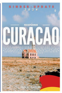 Reisef?rer f? Curacao 2024: Ein ultimativer Begleiter f? die Erkundung des verborgenen Juwels der Insel, Essen, Sehensw?digkeiten und Reiseroute Reisef?rer f? Curacao 2024: Ein ultimativer Begleiter f? die Erkundung des verborgenen Juwels der Insel, Essen, Sehensw?digkeiten und Reiseroute
