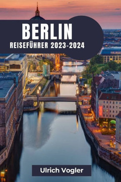 Berlin Reisef?rer 2023-2024: Berlin erkunden: Eine Reise durch Geschichte, Kultur und moderne Lebendigkeit