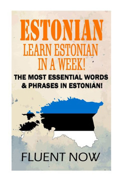 Estonian: Learn Estonian in a Week!: The Most Essential Words & Phrases in Estonian! Estonian: Learn Estonian in a Week!: The Most Essential Words & Phrases in Estonian!