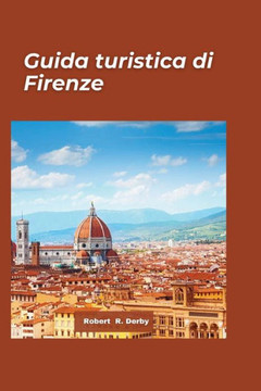 Guida turistica Firenze 2024: Una guida per viaggiatori ai tesori nascosti, alle meraviglie artistiche, alla cultura e alle delizie culinarie nel cu
