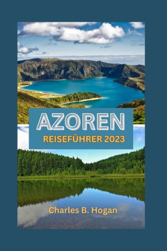 Azoren Reisef?rer 2023: Entdecken Sie die Azoren: Entdecken Sie Naturwunder, kulturelle Attraktionen, Landwirtschaft, lokale K?he und eine 14