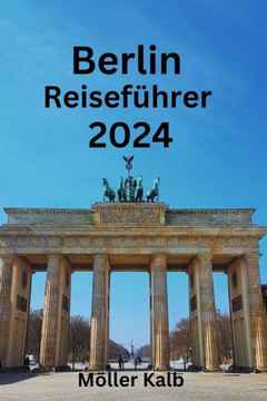 Berlin Reisef?rer 2024: Entdecken Sie die reiche Kunst, Kultur und Geschichte Berlins Finden Sie heraus, wo Sie ?ernachten, was Sie essen und