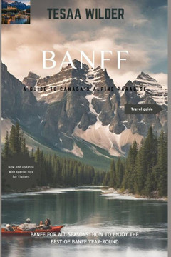 Banff: A Guide to Canada's Alpine Paradise: Banff for All Seasons: How to Enjoy the Best of Banff Year-Round.updated version.