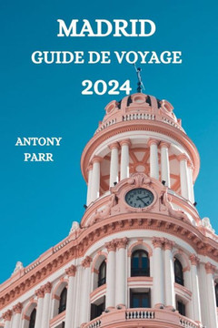 Madrid Guide de Voyage 2024: Un voyage captivant dans la capitale de l'Espagne avec des d?ails sur les attractions, les sentiers battus, les resta Madrid Guide de Voyage 2024: Un voyage captivant dans la capitale de l'Espagne avec des d?ails sur les attractions, les sentiers battus, les resta