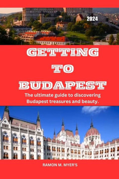 Getting to Budapest 2024: The ultimate guide to discovering Budapest treasures and beauty.