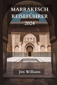 Marrakesch Reisef?rer 2024: Der ultimative aktualisierte Leitfaden f? alles, was man in Marrakesch wissen und tun sollte