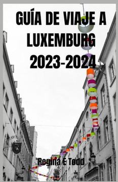 Gu? de Viaje a Luxemburgo 2023-2024: Descubra Luxemburgo: gu? actualizada de aventuras, ecolog?, visitas tur?ticas, itinerario, qu?comer, d?de a
