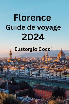Florence Guide de voyage 2024: D?oilement de Florence: un manuel du voyageur sur l'art, la culture, la gastronomie, l'h?ergement et l'histoire