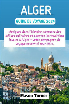 Alger guide de voyage 2024: Naviguez dans l'histoire, savourez des d?ices culinaires et adoptez les traditions locales ?Alger - votre compagnon