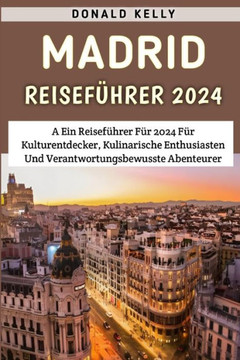 Madrid Reisef?rer 2024: Ein Reisef?rer F? 2024 F? Kulturentdecker, Kulinarische Enthusiasten Und Verantwortungsbewusste Abenteurer