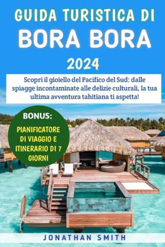 Guida Turistica Di Bora Bora 2024: Scopri il gioiello del Pacifico del Sud: dalle spiagge incontaminate alle delizie culturali, la tua ultima avventur