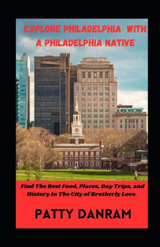 Explore Philadelphia with a Philadelphia Native: Find The Best Food, Places, Day Trips, and History In The City of Brotherly Love, Philadelphia