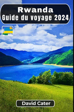 Rwanda Guide du voyage 2024: Plonger au coeur de l'Afrique: Un voyage ?travers la nature, la culture, les collines et les vall?s