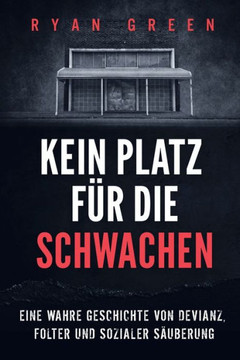 Kein Platz F? Die Schwachen: Eine Wahre Geschichte Von Devianz, Folter Und Sozialer S?berung