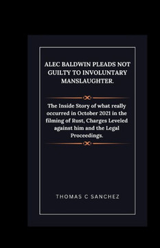 Alec Baldwin Pleads Not Guilty to Involuntary Manslaughter.: The Inside Story of what really occurred in October 2021 in the filming of Rust, Charges