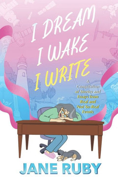 I Dream I Wake I Write: A Compilation of Stories from Real and Not-So-Real Events