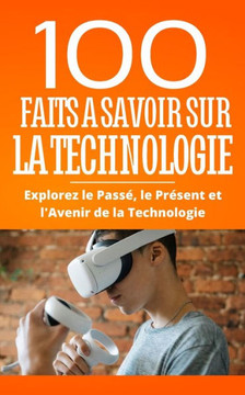 100 Faits a Savoir sur la Technologie: Explorez le Pass? le Pr?ent et l'Avenir de la Technologie 100 Faits a Savoir sur la Technologie: Explorez le Pass? le Pr?ent et l'Avenir de la Technologie