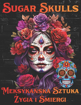Sugar Skulls Meksykańska Sztuka Życia i Śmierci: Relaksująca Kolorowanka Inspirowana Meksykańską Tradycją Dnia Zmar Sugar Skulls Meksykańska Sztuka Życia i Śmierci: Relaksująca Kolorowanka Inspirowana Meksykańską Tradycją Dnia Zmar