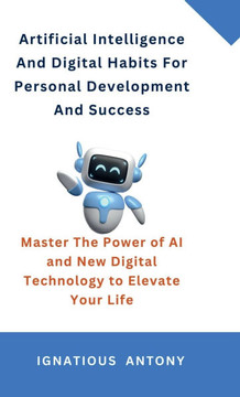 Artificial Intelligence And Digital Habits For Personal Development And Success: Master The Power of AI and New Digital Technology to Elevate Your Lif
