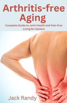 Arthritis-Free Aging: Complete Guide to Joint Health and Pain-free Living for Seniors