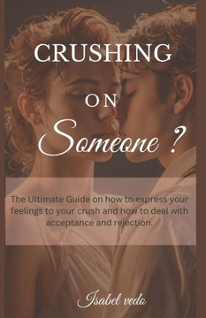 CRUSHING On Someone?: The Ultimate Guide on How to Express your Feelings to your Crush and How to deal with Acceptance and Rejection