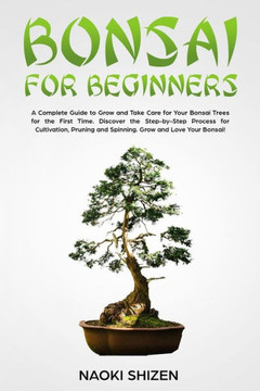 Bonsai for Beginners: A Complete Guide to Grow and Take Care for Your Bonsai Trees for the First Time. Discover the Step-by-Step Process for