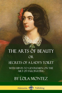 The Arts Of Beauty, Or, Secrets Of A Lady's Toilet: With Hints To Gentlemen On The Art Of Fascinating