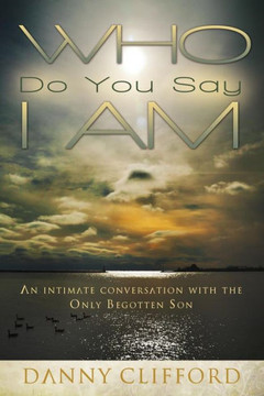 Who Do You Say I Am: An Intimate Conversation With The Only Begotten Son Who Do You Say I Am: An Intimate Conversation With The Only Begotten Son