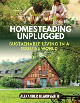 Homesteading Unplugged: An Ultimate Guide for a Sustainable Living in a Digital World Homesteading Unplugged: An Ultimate Guide for a Sustainable Living in a Digital World