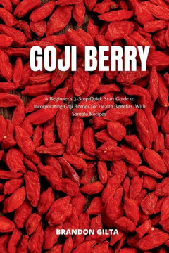 Goji Berry: A Beginner's 3-Step Quick Start Guide to Incorporating Goji Berries for Health Benefits, With Sample Recipes