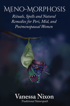 Meno-Morphosis Rituals, Spells and Natural Remedies for Peri, Mid, and Postmenopausal Women
