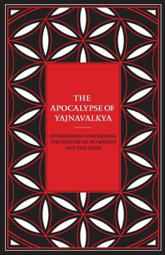 The Apocalypse of Yajnavalkya: Revelations Concerning the Nature of Humanity and the Gods