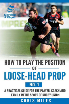 How To Play The Position Of Loose-Head Prop (No. 1): A Practical Guide For The Player, Coach And Family In The Sport Of Rugby Union