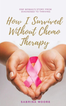 How I Survived Without Chemo Therapy: One Woman'S Story From Diagnosed To Thriving How I Survived Without Chemo Therapy: One Woman'S Story From Diagnosed To Thriving