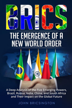 Brics: A Deep Analysis of the Five Emerging Powers - Brazil, Russia, India, China, and South Africa - and Their Impact on the Brics: A Deep Analysis of the Five Emerging Powers - Brazil, Russia, India, China, and South Africa - and Their Impact on the