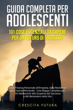 Guida Completa per Adolescenti: Dalla Finanza Personale all'Empatia, dalla Resilienza alla Crescita Personale - Una Mappa Completa per Gli Adolescenti Guida Completa per Adolescenti: Dalla Finanza Personale all'Empatia, dalla Resilienza alla Crescita Personale - Una Mappa Completa per Gli Adolescenti