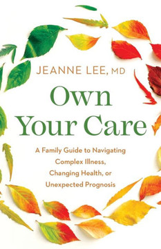 Own Your Care: A Family Guide to Navigating Complex Illness, Changing Health, or Unexpected Prognosis