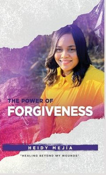 The Power of Forgiveness: Healing Beyond my Wounds Restored from Abuse Finding Hope, Grace and Mercy