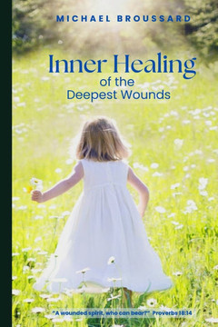 Inner Healing of the Deepest Wounds: A Wounded Spirit, Who Can Bear?