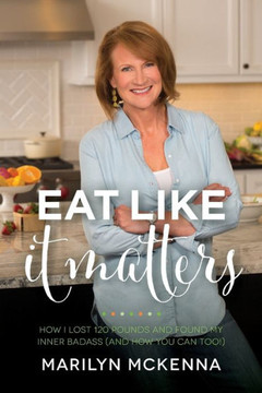 Eat Like It Matters: How I Lost 120 Pounds And Found My Inner Badass (And How You Can Too!)