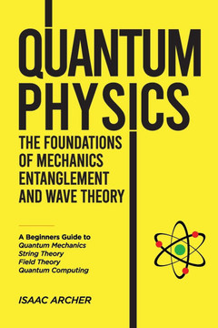 QUANTUM PHYSICS The Foundations of Mechanics, Entanglement and Wave Theory: A Beginners Guide to Quantum Mechanics, String Theory, Field Theory and Qu QUANTUM PHYSICS The Foundations of Mechanics, Entanglement and Wave Theory: A Beginners Guide to Quantum Mechanics, String Theory, Field Theory and Qu