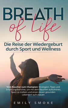 Breath of Life: Die Reise der Wiedergeburt durch Sport und Wellness: Vom Raucher zum Champion: Strategien, Tipps und Erfahrungsbericht