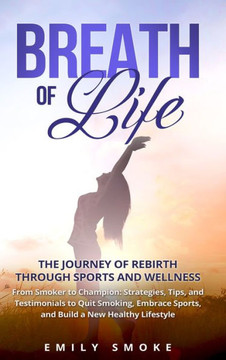 Breath of Life: The Journey of Rebirth through Sports and Wellness: From Smoker to Champion: Strategies, Tips, and Testimonials to Qui